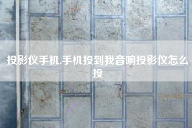 投影仪手机,手机投到我音响投影仪怎么投