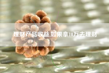 理财产品收益,如果拿10万去理财