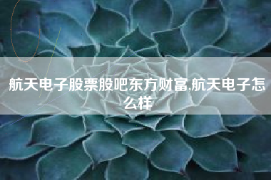航天电子股票股吧东方财富,航天电子怎么样