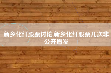 新乡化纤股票讨论,新乡化纤股票几次非公开增发