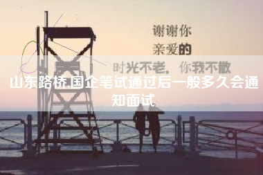 详细阅读:山东路桥,国企笔试通过后一般多久会通知面试 山东路桥,国企笔试通过后一般多久会通知面试