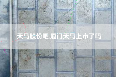 天马股份吧,厦门天马上市了吗