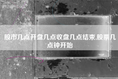 股市几点开盘几点收盘几点结束,股票几点钟开始