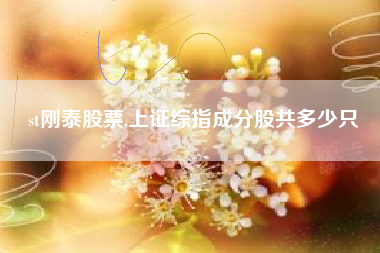 st刚泰股票,上证综指成分股共多少只