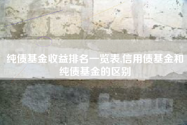 纯债基金收益排名一览表,信用债基金和纯债基金的区别