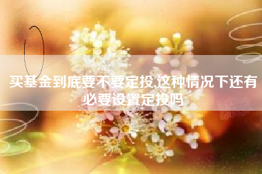 买基金到底要不要定投,这种情况下还有必要设置定投吗