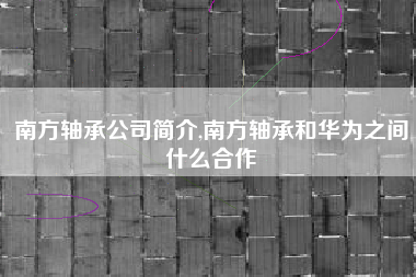 南方轴承公司简介,南方轴承和华为之间什么合作