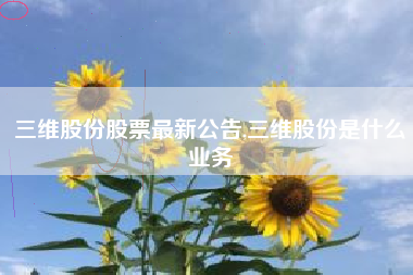 三维股份股票最新公告,三维股份是什么业务