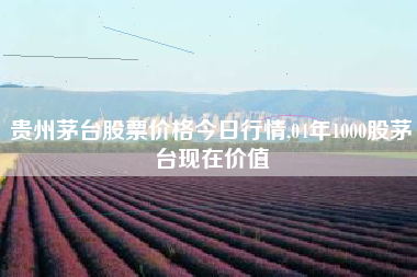 贵州茅台股票价格今日行情,04年1000股茅台现在价值