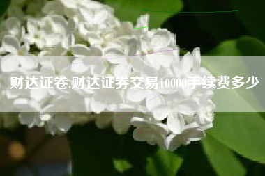 财达证卷,财达证券交易10000手续费多少