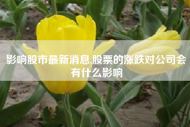 影响股市最新消息,股票的涨跌对公司会有什么影响