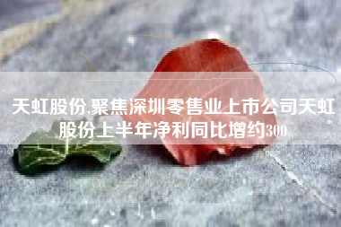 详细阅读:天虹股份,聚焦深圳零售业上市公司天虹股份上半年净利同比增约300 天虹股份,聚焦深圳零售业上市公司天虹股份上半年净利同比增约300