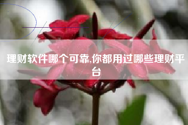 理财软件哪个可靠,你都用过哪些理财平台