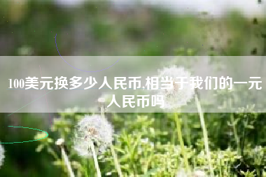 100美元换多少人民币,相当于我们的一元人民币吗
