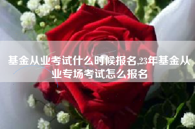 基金从业考试什么时候报名,23年基金从业专场考试怎么报名