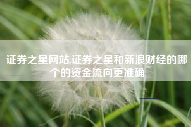 证券之星网站,证券之星和新浪财经的哪个的资金流向更准确