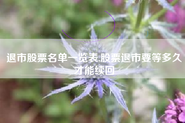 退市股票名单一览表,股票退市要等多久才能续回