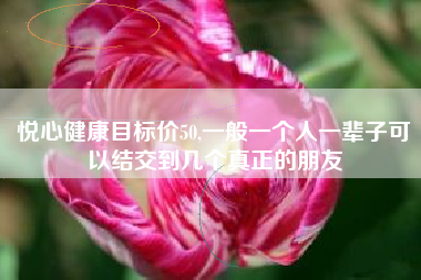 悦心健康目标价50,一般一个人一辈子可以结交到几个真正的朋友