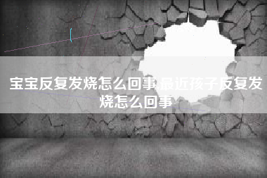 宝宝反复发烧怎么回事,最近孩子反复发烧怎么回事