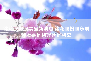 锦龙股份股票最新消息,锦龙股份股东质押股票是利好还是利空