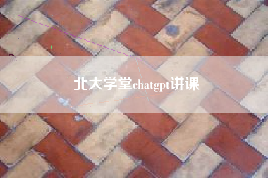 北大学堂chatgpt讲课