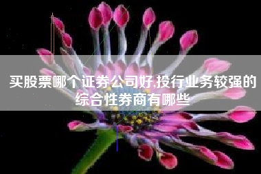 买股票哪个证券公司好,投行业务较强的综合性券商有哪些