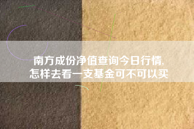 南方成份净值查询今日行情,
怎样去看一支基金可不可以买 南方成份净值查询今日行情,
怎样去看一支基金可不可以买