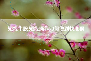 短线牛股,短线操作如何做到快准狠