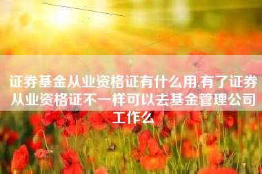 证券基金从业资格证有什么用,有了证券从业资格证不一样可以去基金管理公司工作么