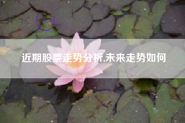 近期股票走势分析,未来走势如何
