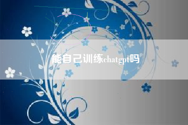 能自己训练chatgpt吗