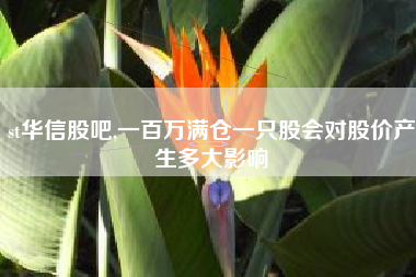 st华信股吧,一百万满仓一只股会对股价产生多大影响