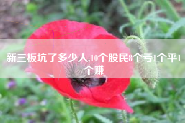 新三板坑了多少人,10个股民8个亏1个平1个赚