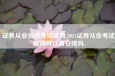 证券从业资格考试延期,2021证券从业考试取消可以再安排吗