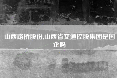 山西路桥股份,山西省交通控股集团是国企吗
