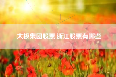 太极集团股票,浙江股票有哪些