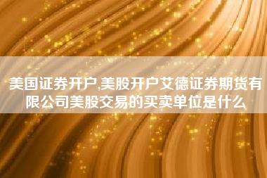 美国证券开户,美股开户艾德证券期货有限公司美股交易的买卖单位是什么