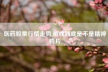 医药股票行情走势,游戏到底是不是精神鸦片