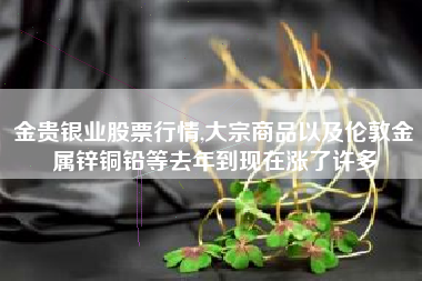 金贵银业股票行情,大宗商品以及伦敦金属锌铜铅等去年到现在涨了许多
