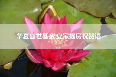 华夏盛世基金,安家提房祝贺语