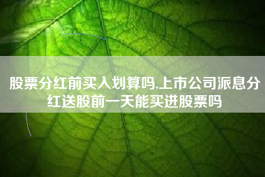 股票分红前买入划算吗,上市公司派息分红送股前一天能买进股票吗