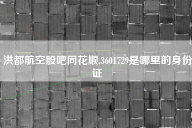 洪都航空股吧同花顺,3601729是哪里的身份证