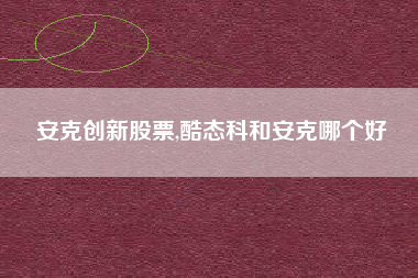 详细阅读:安克创新股票,酷态科和安克哪个好 安克创新股票,酷态科和安克哪个好