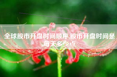 全球股市开盘时间顺序,股市开盘时间是每天多少点