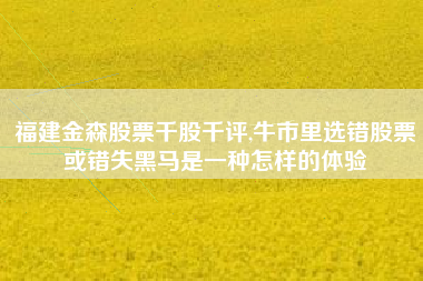 福建金森股票千股千评,牛市里选错股票或错失黑马是一种怎样的体验