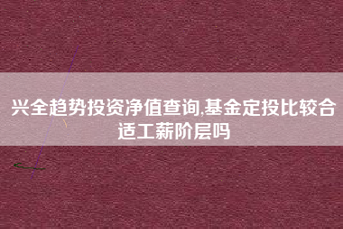 兴全趋势投资净值查询,基金定投比较合适工薪阶层吗