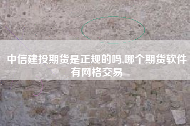 中信建投期货是正规的吗,哪个期货软件有网格交易