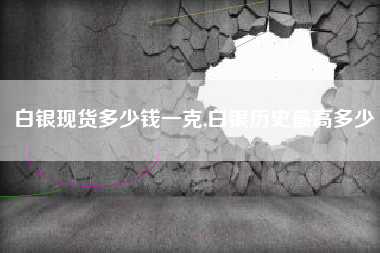 白银现货多少钱一克,白银历史最高多少