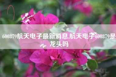600879航天电子最新消息,航天电子600879是龙头吗