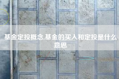 基金定投概念,基金的买入和定投是什么意思
